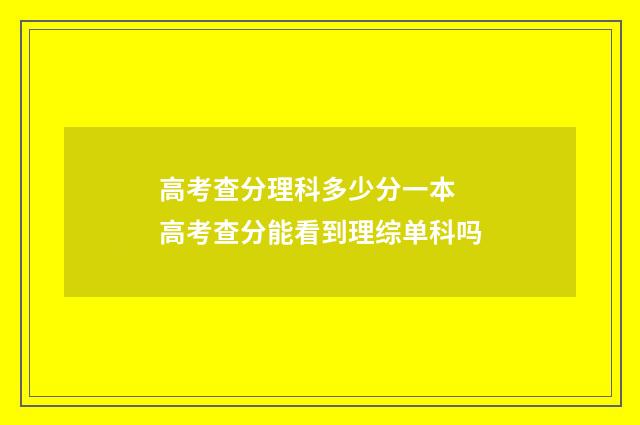 高考查分理科多少分一本 高考查分能看到理综单科吗