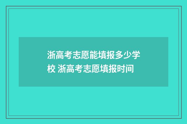 浙高考志愿能填报多少学校 浙高考志愿填报时间