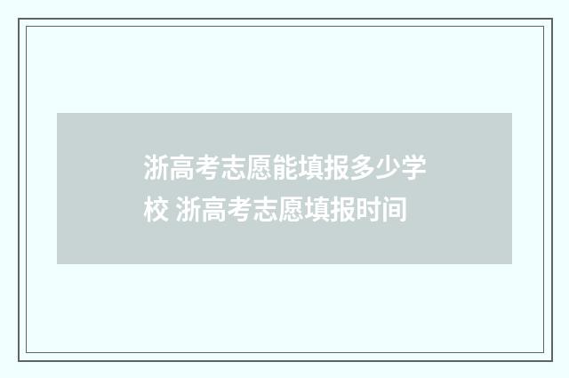 浙高考志愿能填报多少学校 浙高考志愿填报时间