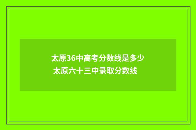 太原36中高考分数线是多少 太原六十三中录取分数线