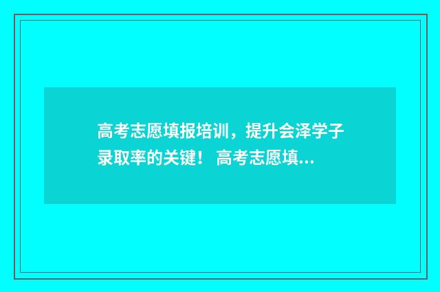 高考志愿填报培训，提升会泽学子录取率的关键！ 高考志愿填报培训教程