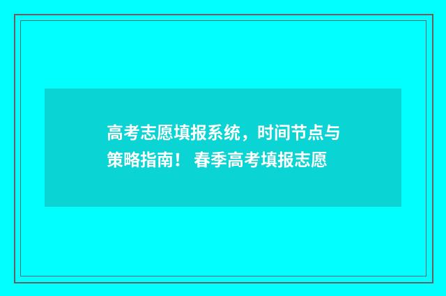 高考志愿填报系统，时间节点与策略指南！ 春季高考填报志愿