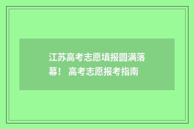 江苏高考志愿填报圆满落幕！ 高考志愿报考指南