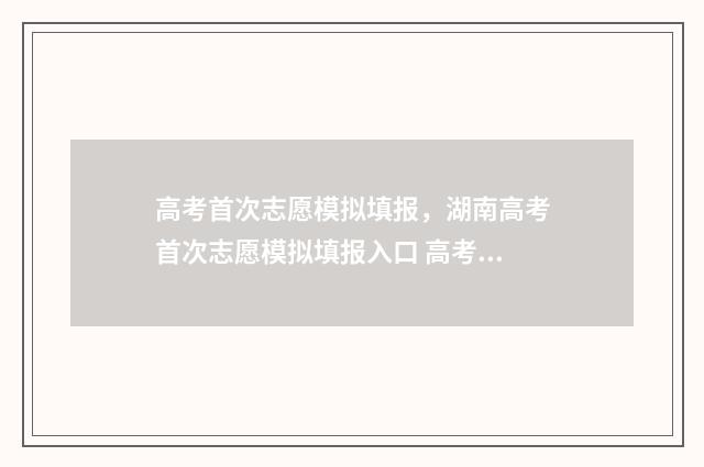 高考首次志愿模拟填报，湖南高考首次志愿模拟填报入口 高考志愿第一次征集志愿