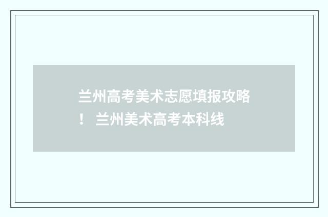 兰州高考美术志愿填报攻略！ 兰州美术高考本科线