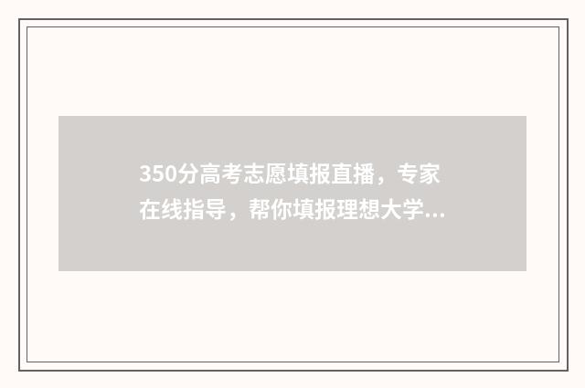 350分高考志愿填报直播，专家在线指导，帮你填报理想大学！ 高考分数350分能走什么学校