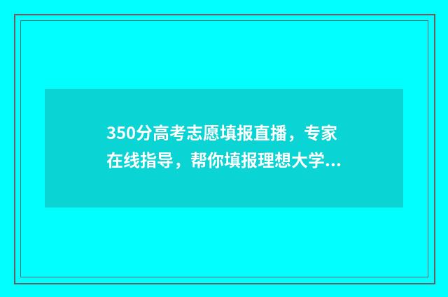 350分高考志愿填报直播，专家在线指导，帮你填报理想大学！ 高考分数350分能走什么学校
