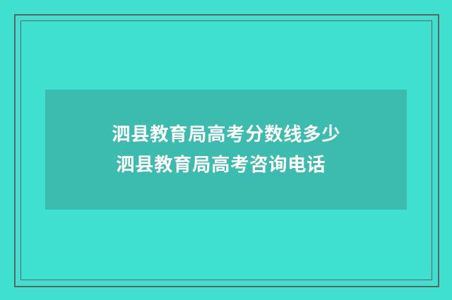 泗县教育局高考分数线多少 泗县教育局高考咨询电话