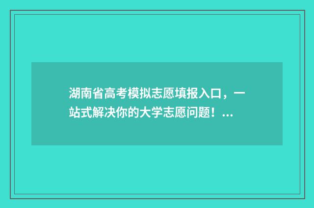 湖南省高考模拟志愿填报入口，一站式解决你的大学志愿问题！ 湖南省高考模拟信息卷