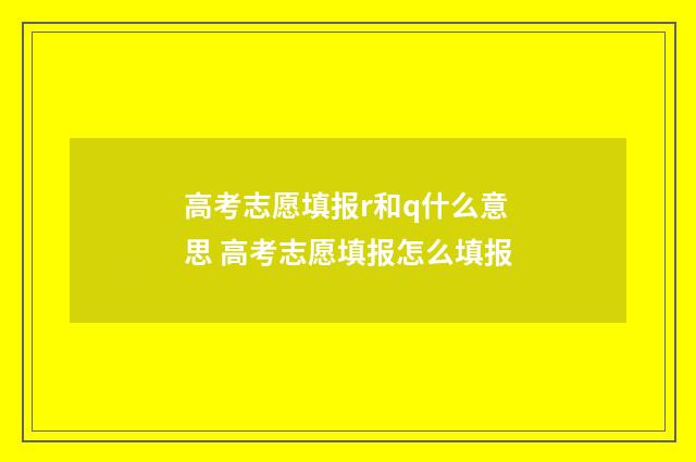 高考志愿填报r和q什么意思 高考志愿填报怎么填报
