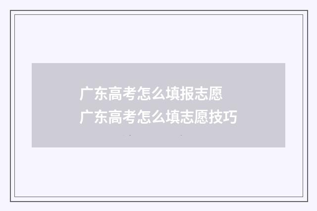 广东高考怎么填报志愿 广东高考怎么填志愿技巧
