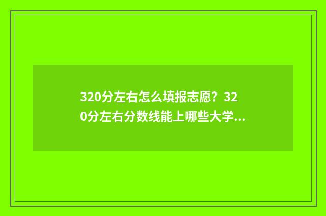 320分左右怎么填报志愿？320分左右分数线能上哪些大学？ 320分怎么换算成100