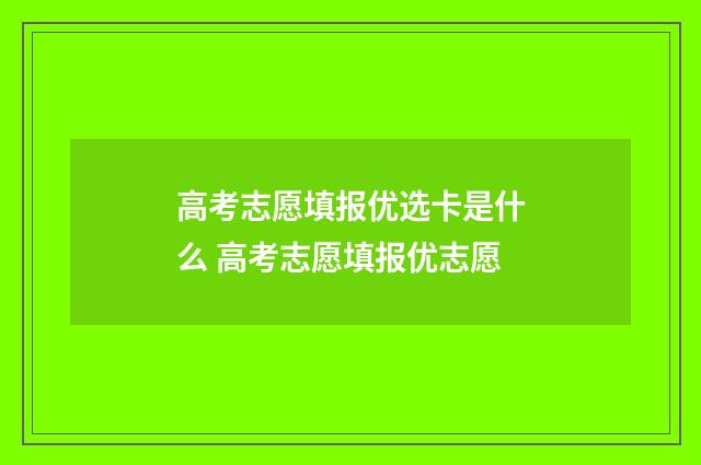 高考志愿填报优选卡是什么 高考志愿填报优志愿