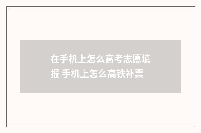 在手机上怎么高考志愿填报 手机上怎么高铁补票