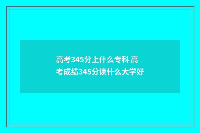 高考345分上什么专科 高考成绩345分读什么大学好