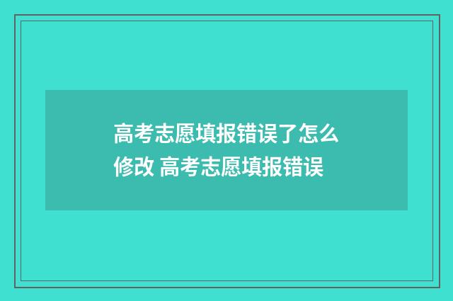 高考志愿填报错误了怎么修改 高考志愿填报错误