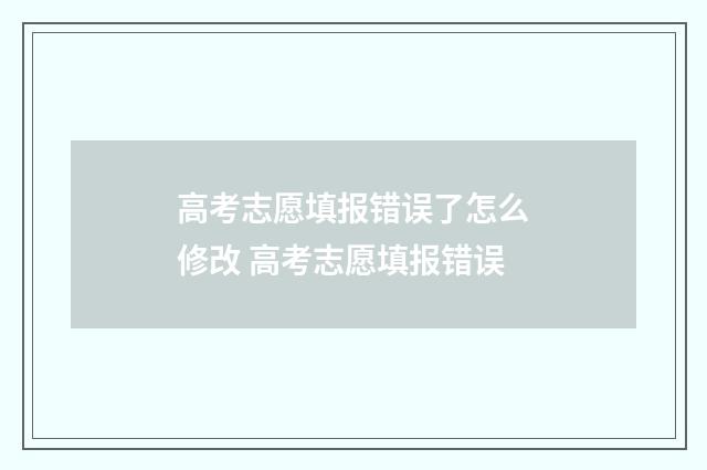 高考志愿填报错误了怎么修改 高考志愿填报错误