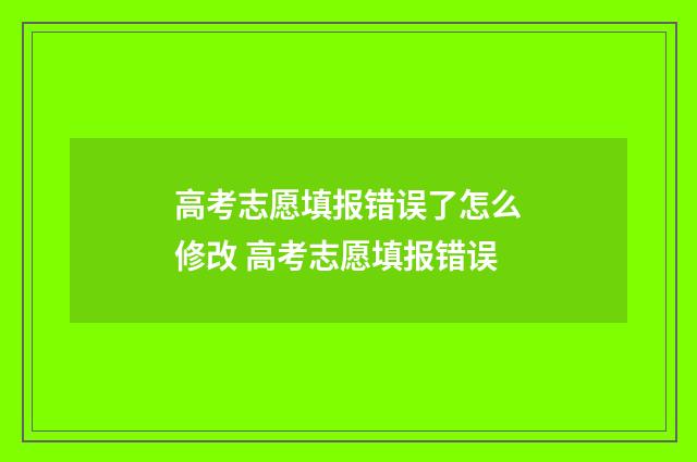 高考志愿填报错误了怎么修改 高考志愿填报错误