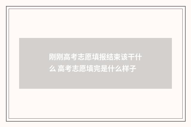 刚刚高考志愿填报结束该干什么 高考志愿填完是什么样子