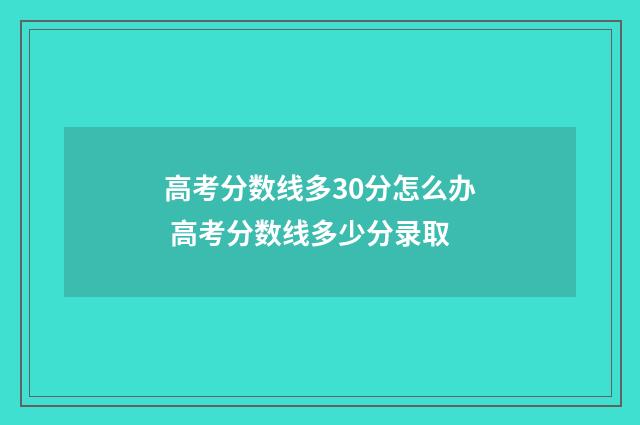 高考分数线多30分怎么办 高考分数线多少分录取