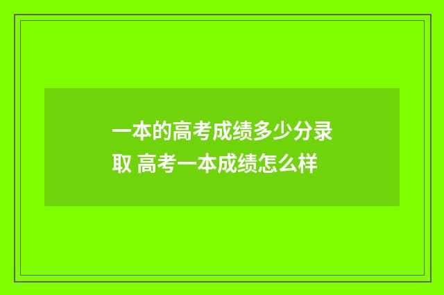 一本的高考成绩多少分录取 高考一本成绩怎么样