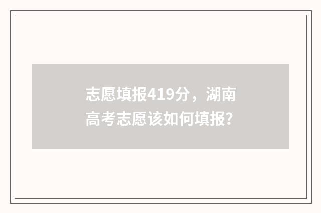 志愿填报419分，湖南高考志愿该如何填报？