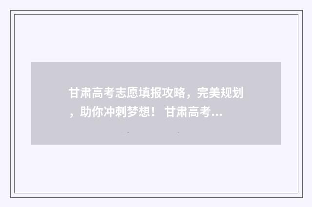 甘肃高考志愿填报攻略，完美规划，助你冲刺梦想！ 甘肃高考志愿填报入口官网