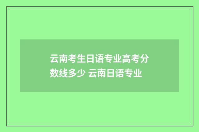 云南考生日语专业高考分数线多少 云南日语专业