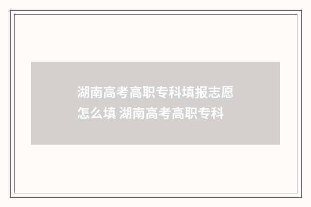 湖南高考高职专科填报志愿怎么填 湖南高考高职专科