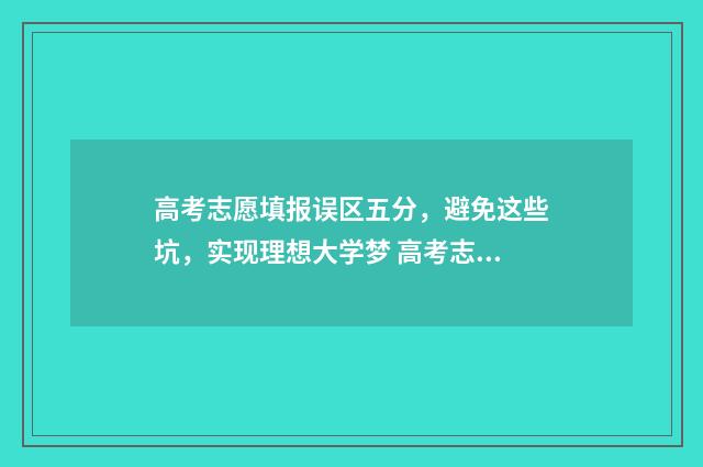 高考志愿填报误区五分，避免这些坑，实现理想大学梦 高考志愿填报误填怎么办