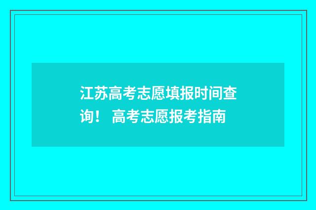 江苏高考志愿填报时间查询！ 高考志愿报考指南