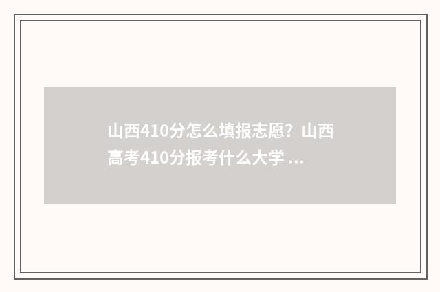 山西410分怎么填报志愿？山西高考410分报考什么大学 山西409分的高考位次