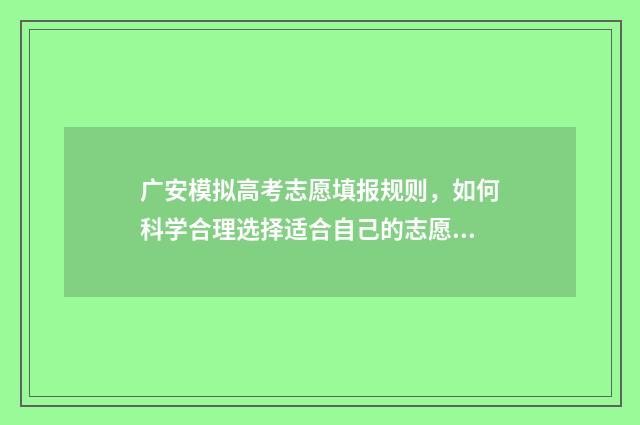 广安模拟高考志愿填报规则，如何科学合理选择适合自己的志愿？ 广安模拟高考志愿怎么填