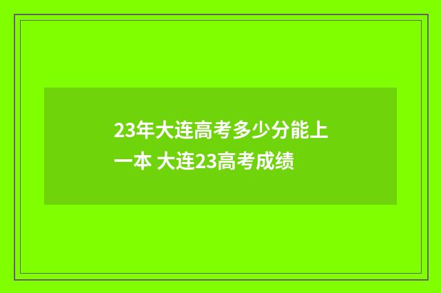 23年大连高考多少分能上一本 大连23高考成绩