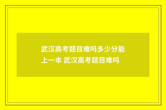 武汉高考题目难吗多少分能上一本 武汉高考题目难吗