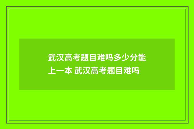 武汉高考题目难吗多少分能上一本 武汉高考题目难吗