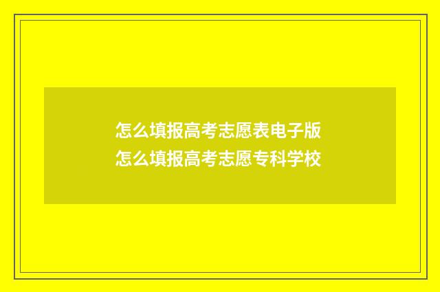 怎么填报高考志愿表电子版 怎么填报高考志愿专科学校