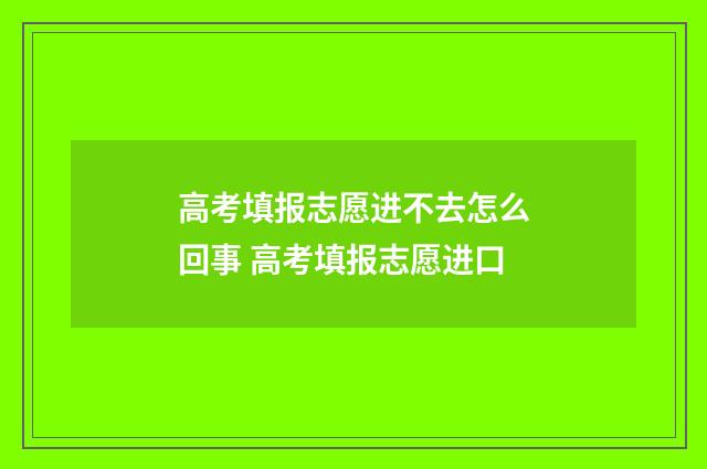 高考填报志愿进不去怎么回事 高考填报志愿进口