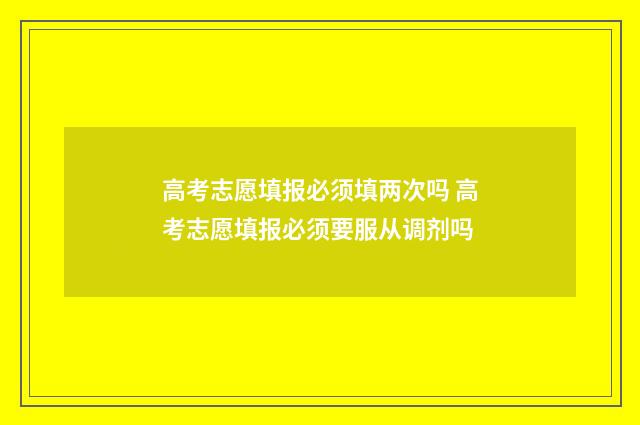 高考志愿填报必须填两次吗 高考志愿填报必须要服从调剂吗