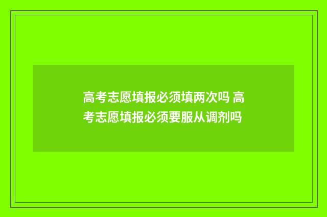 高考志愿填报必须填两次吗 高考志愿填报必须要服从调剂吗