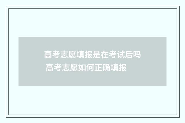 高考志愿填报是在考试后吗 高考志愿如何正确填报