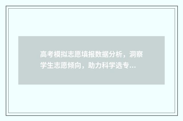 高考模拟志愿填报数据分析，洞察学生志愿倾向，助力科学选专业！ 高考模拟志愿填报系统入口