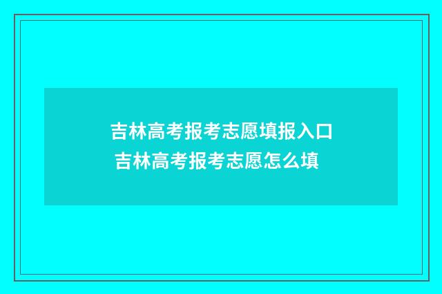 吉林高考报考志愿填报入口 吉林高考报考志愿怎么填