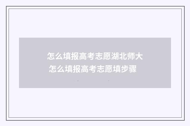 怎么填报高考志愿湖北师大 怎么填报高考志愿填步骤