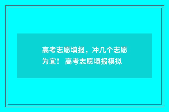 高考志愿填报，冲几个志愿为宜！ 高考志愿填报模拟