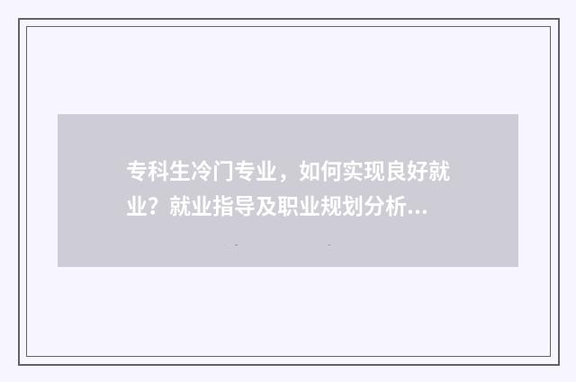 专科生冷门专业，如何实现良好就业？就业指导及职业规划分析 专科院校冷门专业
