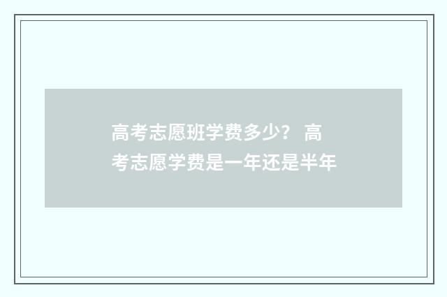 高考志愿班学费多少？ 高考志愿学费是一年还是半年