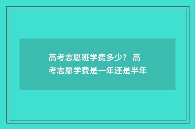 高考志愿班学费多少？ 高考志愿学费是一年还是半年