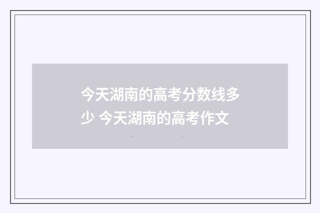 今天湖南的高考分数线多少 今天湖南的高考作文