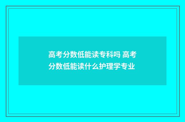 高考分数低能读专科吗 高考分数低能读什么护理学专业